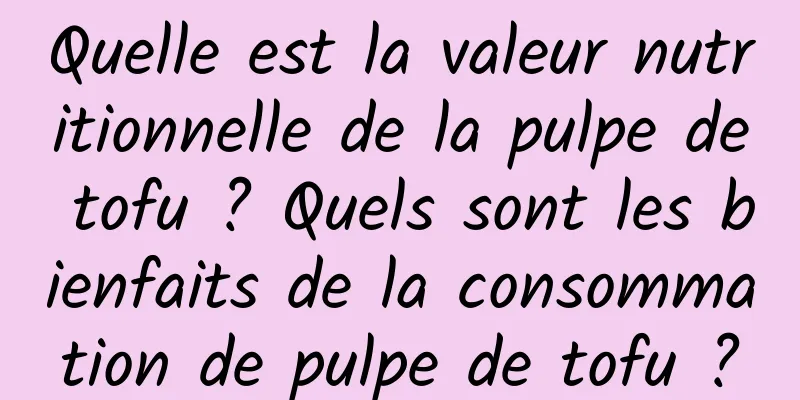 Quelle est la valeur nutritionnelle de la pulpe de tofu ? Quels sont les bienfaits de la consommation de pulpe de tofu ?