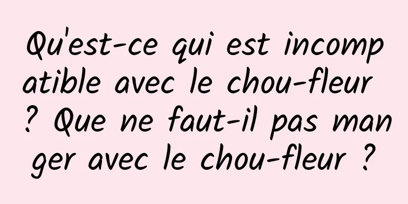 Qu'est-ce qui est incompatible avec le chou-fleur ? Que ne faut-il pas manger avec le chou-fleur ?