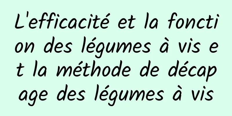 L'efficacité et la fonction des légumes à vis et la méthode de décapage des légumes à vis