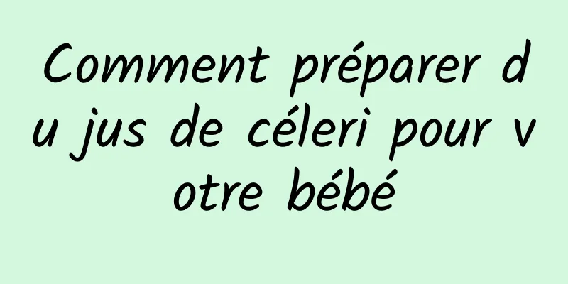 Comment préparer du jus de céleri pour votre bébé