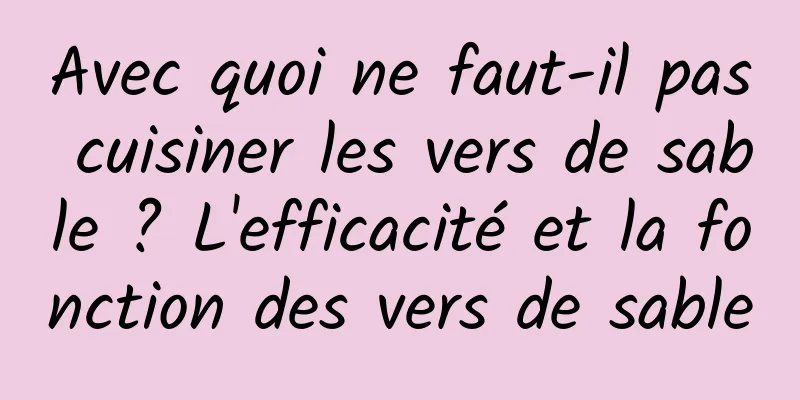 Avec quoi ne faut-il pas cuisiner les vers de sable ? L'efficacité et la fonction des vers de sable