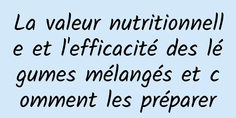 La valeur nutritionnelle et l'efficacité des légumes mélangés et comment les préparer