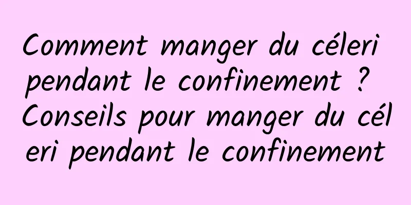 Comment manger du céleri pendant le confinement ? Conseils pour manger du céleri pendant le confinement