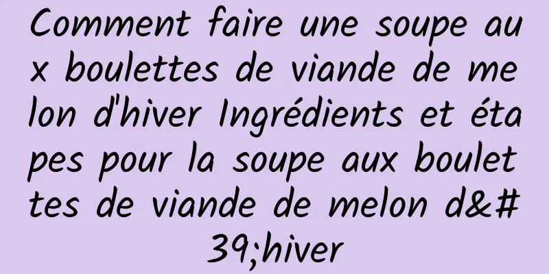 Comment faire une soupe aux boulettes de viande de melon d'hiver Ingrédients et étapes pour la soupe aux boulettes de viande de melon d'hiver