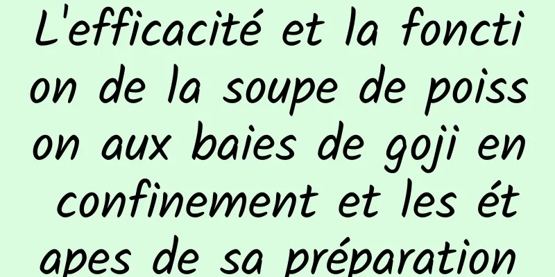 L'efficacité et la fonction de la soupe de poisson aux baies de goji en confinement et les étapes de sa préparation