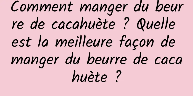 Comment manger du beurre de cacahuète ? Quelle est la meilleure façon de manger du beurre de cacahuète ?