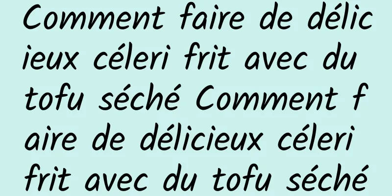 Comment faire de délicieux céleri frit avec du tofu séché Comment faire de délicieux céleri frit avec du tofu séché