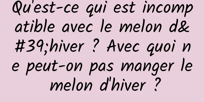 Qu'est-ce qui est incompatible avec le melon d'hiver ? Avec quoi ne peut-on pas manger le melon d'hiver ?