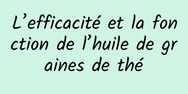 L’efficacité et la fonction de l’huile de graines de thé