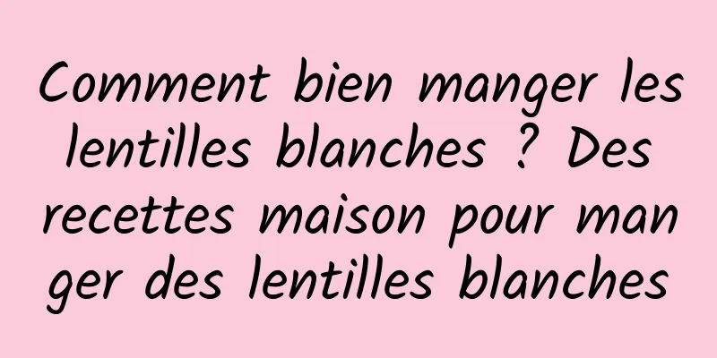 Comment bien manger les lentilles blanches ? Des recettes maison pour manger des lentilles blanches