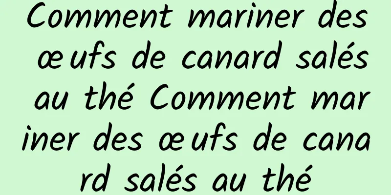 Comment mariner des œufs de canard salés au thé Comment mariner des œufs de canard salés au thé