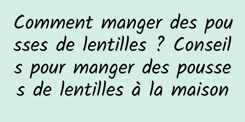 Comment manger des pousses de lentilles ? Conseils pour manger des pousses de lentilles à la maison