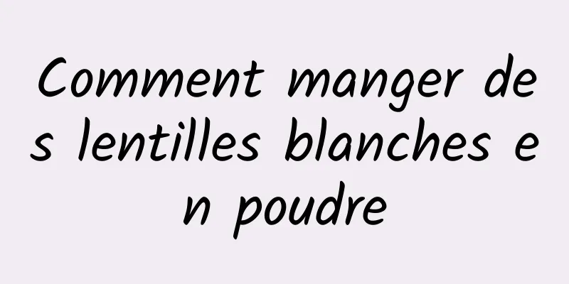 Comment manger des lentilles blanches en poudre