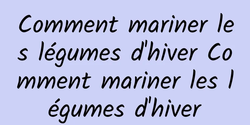 Comment mariner les légumes d'hiver Comment mariner les légumes d'hiver