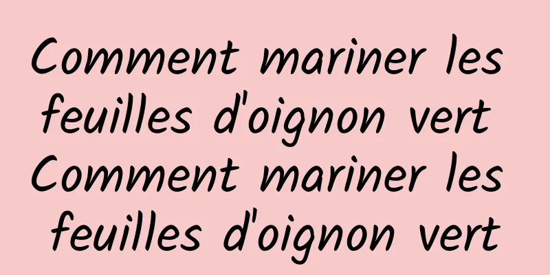 Comment mariner les feuilles d'oignon vert Comment mariner les feuilles d'oignon vert