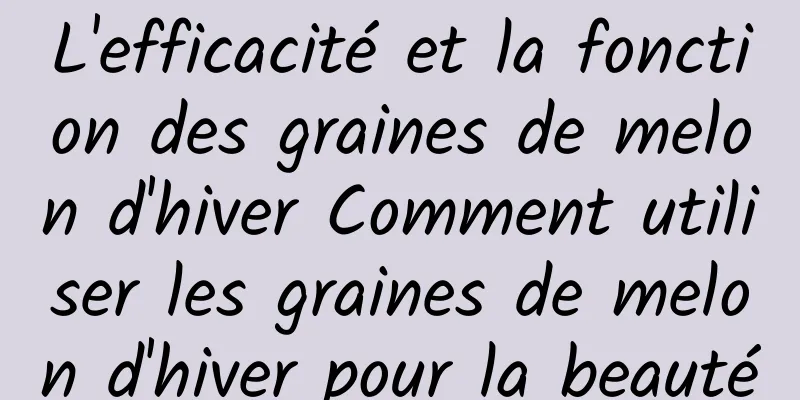 L'efficacité et la fonction des graines de melon d'hiver Comment utiliser les graines de melon d'hiver pour la beauté