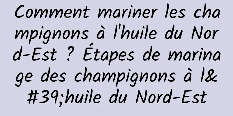 Comment mariner les champignons à l'huile du Nord-Est ? Étapes de marinage des champignons à l'huile du Nord-Est