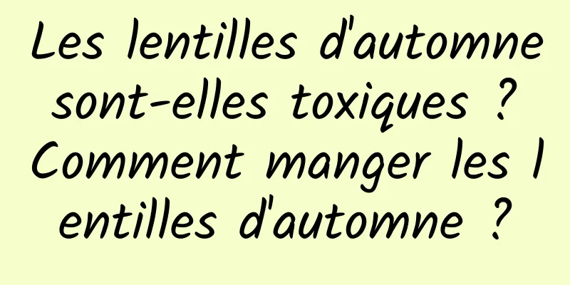 Les lentilles d'automne sont-elles toxiques ? Comment manger les lentilles d'automne ?