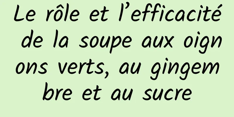 Le rôle et l’efficacité de la soupe aux oignons verts, au gingembre et au sucre