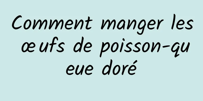 Comment manger les œufs de poisson-queue doré