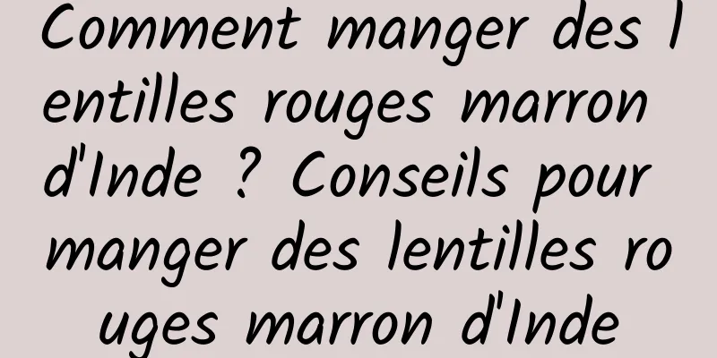 Comment manger des lentilles rouges marron d'Inde ? Conseils pour manger des lentilles rouges marron d'Inde