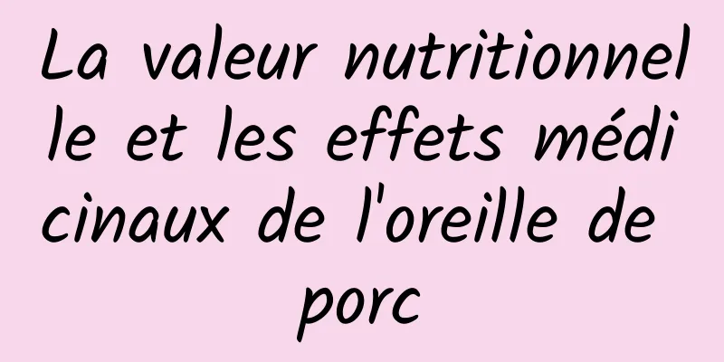 La valeur nutritionnelle et les effets médicinaux de l'oreille de porc