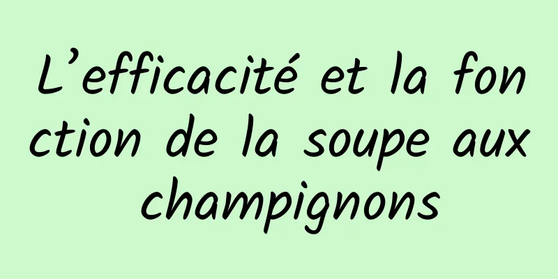 L’efficacité et la fonction de la soupe aux champignons