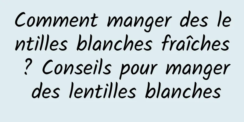 Comment manger des lentilles blanches fraîches ? Conseils pour manger des lentilles blanches