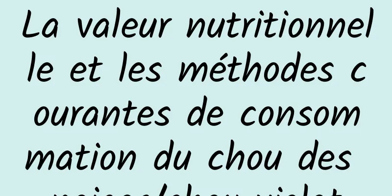 La valeur nutritionnelle et les méthodes courantes de consommation du chou des neiges/chou violet