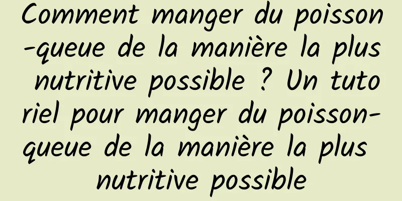 Comment manger du poisson-queue de la manière la plus nutritive possible ? Un tutoriel pour manger du poisson-queue de la manière la plus nutritive possible