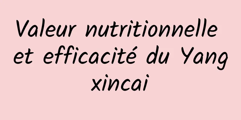 Valeur nutritionnelle et efficacité du Yangxincai