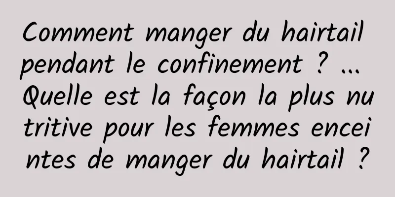 Comment manger du hairtail pendant le confinement ? ... Quelle est la façon la plus nutritive pour les femmes enceintes de manger du hairtail ?