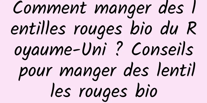 Comment manger des lentilles rouges bio du Royaume-Uni ? Conseils pour manger des lentilles rouges bio