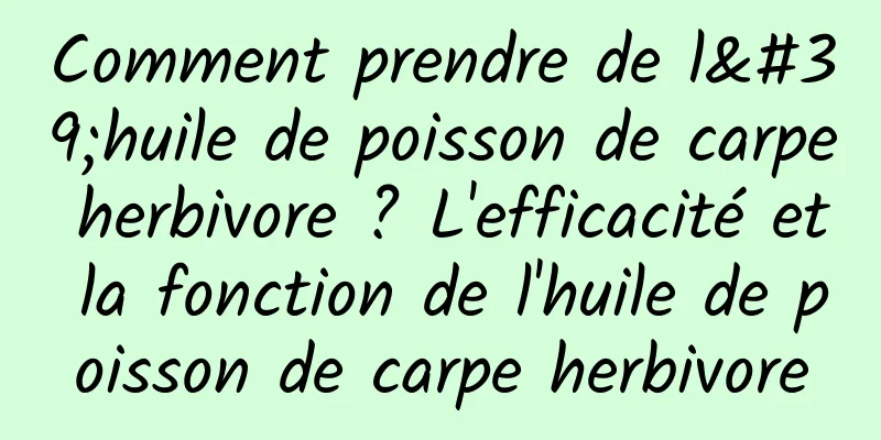 Comment prendre de l'huile de poisson de carpe herbivore ? L'efficacité et la fonction de l'huile de poisson de carpe herbivore