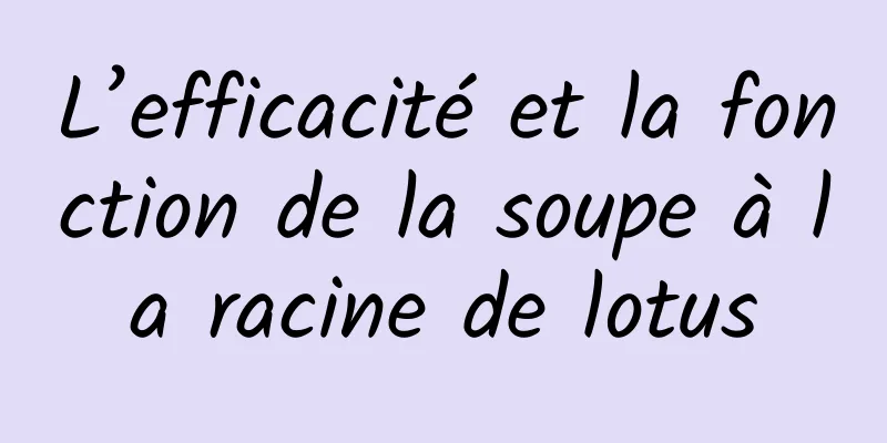 L’efficacité et la fonction de la soupe à la racine de lotus