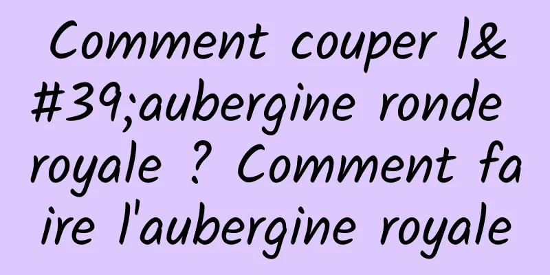 Comment couper l'aubergine ronde royale ? Comment faire l'aubergine royale