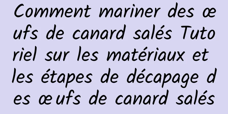 Comment mariner des œufs de canard salés Tutoriel sur les matériaux et les étapes de décapage des œufs de canard salés