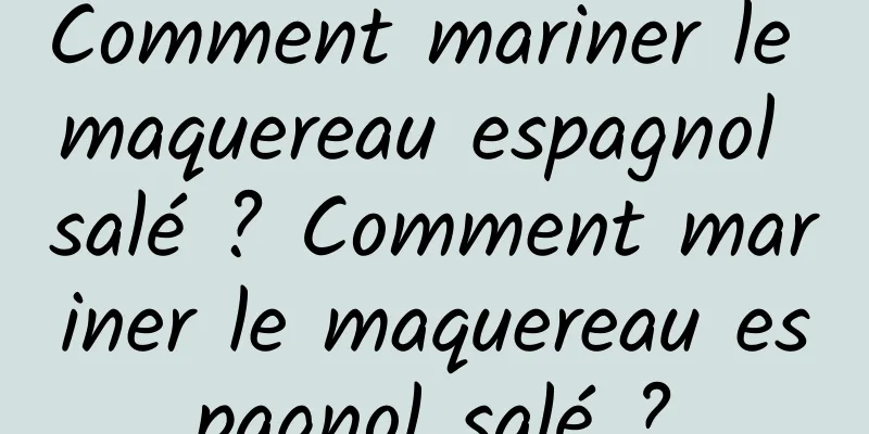 Comment mariner le maquereau espagnol salé ? Comment mariner le maquereau espagnol salé ?