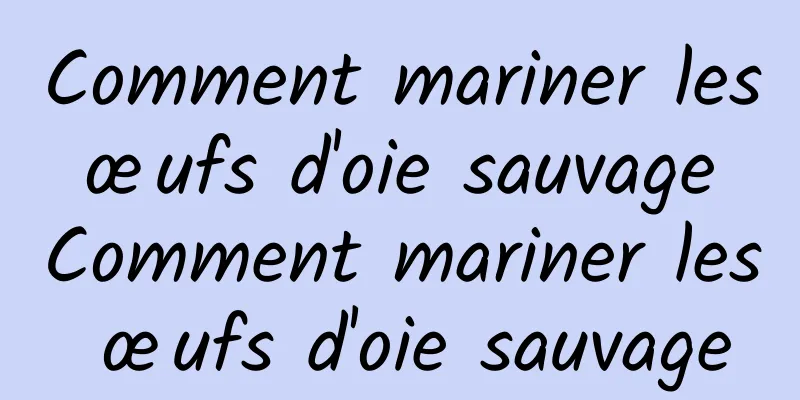 Comment mariner les œufs d'oie sauvage Comment mariner les œufs d'oie sauvage