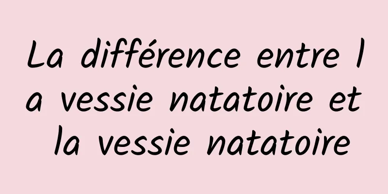 La différence entre la vessie natatoire et la vessie natatoire