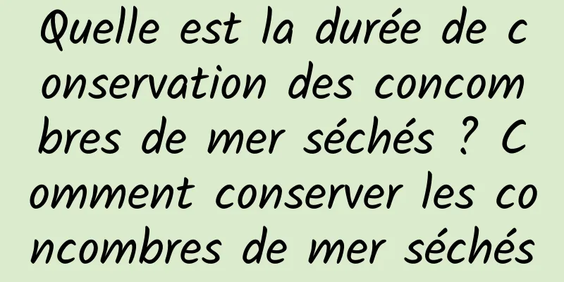 Quelle est la durée de conservation des concombres de mer séchés ? Comment conserver les concombres de mer séchés