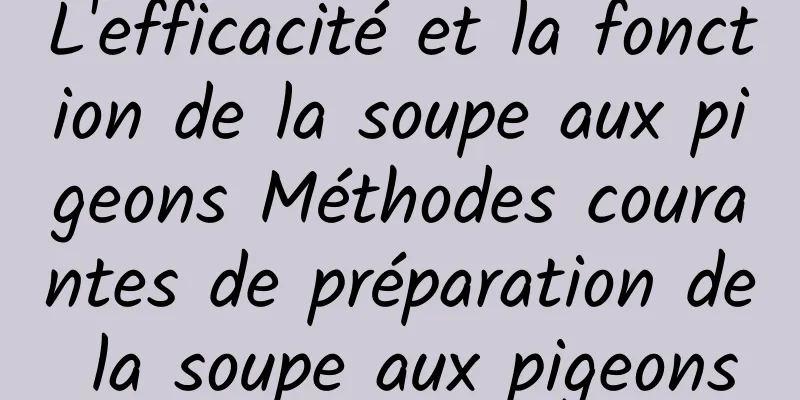 L'efficacité et la fonction de la soupe aux pigeons Méthodes courantes de préparation de la soupe aux pigeons