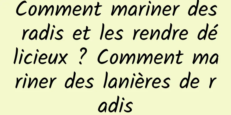 Comment mariner des radis et les rendre délicieux ? Comment mariner des lanières de radis