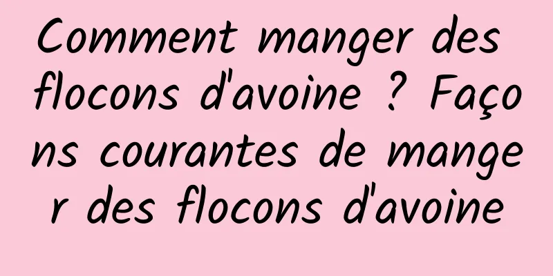 Comment manger des flocons d'avoine ? Façons courantes de manger des flocons d'avoine