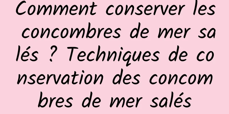 Comment conserver les concombres de mer salés ? Techniques de conservation des concombres de mer salés