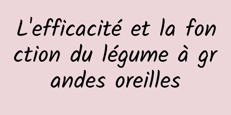 L'efficacité et la fonction du légume à grandes oreilles