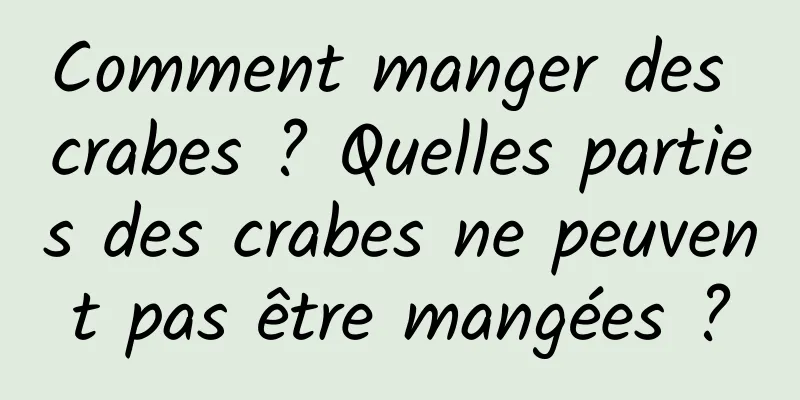 Comment manger des crabes ? Quelles parties des crabes ne peuvent pas être mangées ?