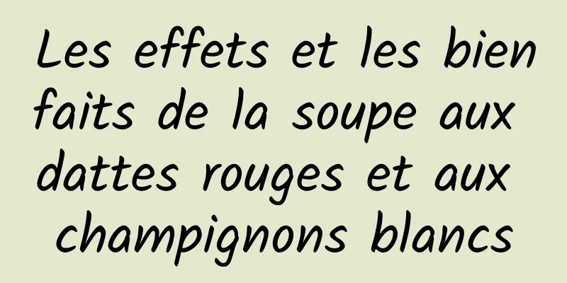 Les effets et les bienfaits de la soupe aux dattes rouges et aux champignons blancs