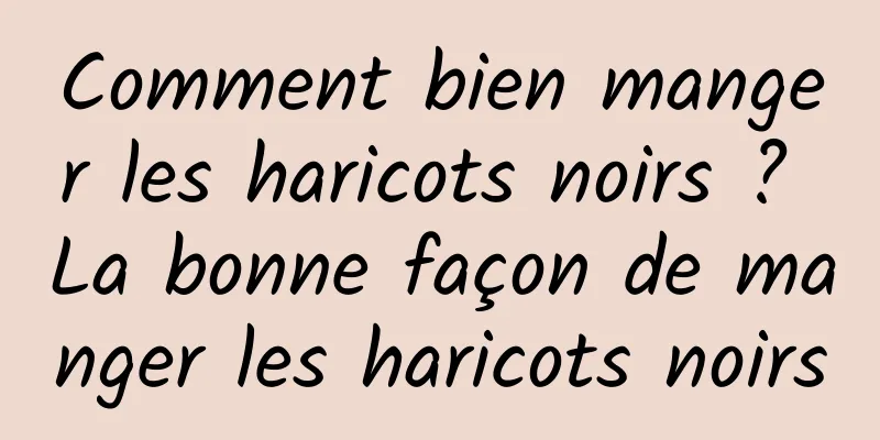 Comment bien manger les haricots noirs ? La bonne façon de manger les haricots noirs