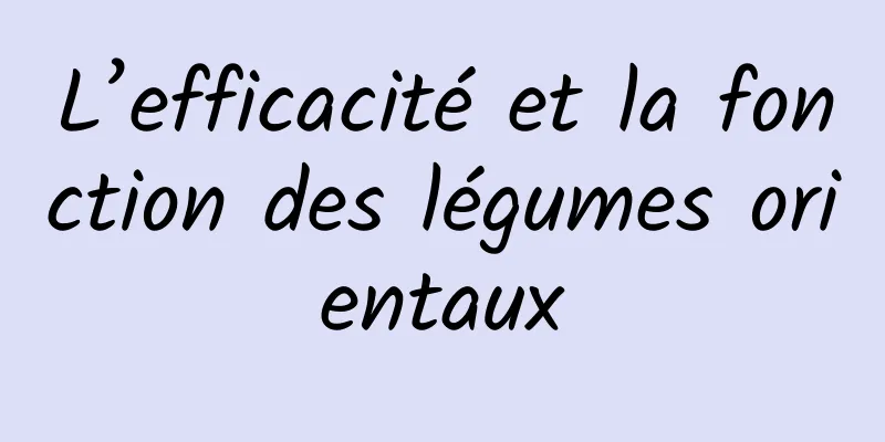 L’efficacité et la fonction des légumes orientaux